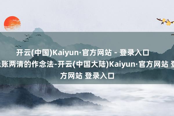 开云(中国)Kaiyun·官方网站 - 登录入口       这种钱账两清的作念法-开云(中国大陆)Kaiyun·官方网站 登录入口
