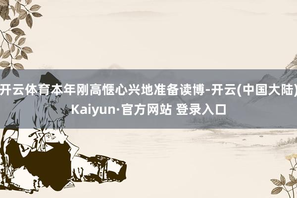 开云体育本年刚高惬心兴地准备读博-开云(中国大陆)Kaiyun·官方网站 登录入口