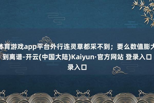 体育游戏app平台外行连灵草都采不到；要么数值膨大到离谱-开云(中国大陆)Kaiyun·官方网站 登录入口