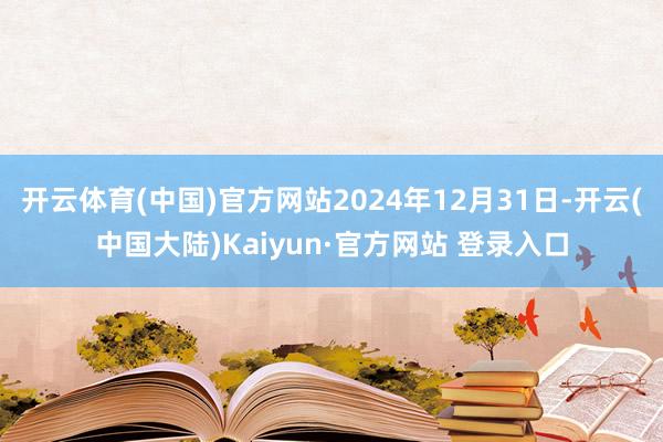 开云体育(中国)官方网站2024年12月31日-开云(中国大陆)Kaiyun·官方网站 登录入口