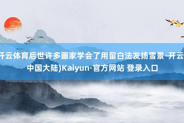 开云体育后世许多画家学会了用留白法发扬雪景-开云(中国大陆)Kaiyun·官方网站 登录入口