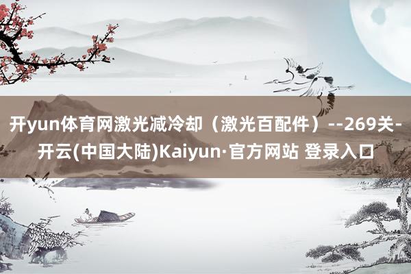 开yun体育网激光减冷却（激光百配件）--269关-开云(中国大陆)Kaiyun·官方网站 登录入口