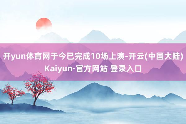 开yun体育网于今已完成10场上演-开云(中国大陆)Kaiyun·官方网站 登录入口