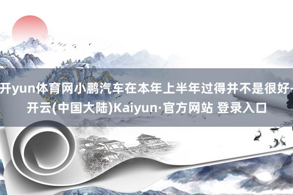 开yun体育网小鹏汽车在本年上半年过得并不是很好-开云(中国大陆)Kaiyun·官方网站 登录入口
