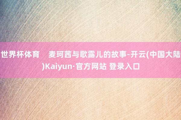 世界杯体育    麦珂茜与歌露儿的故事-开云(中国大陆)Kaiyun·官方网站 登录入口