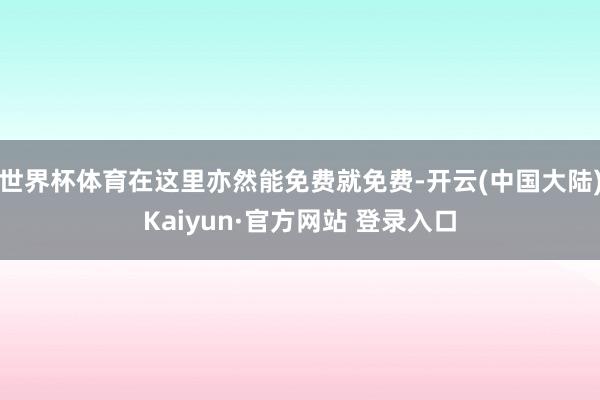 世界杯体育在这里亦然能免费就免费-开云(中国大陆)Kaiyun·官方网站 登录入口