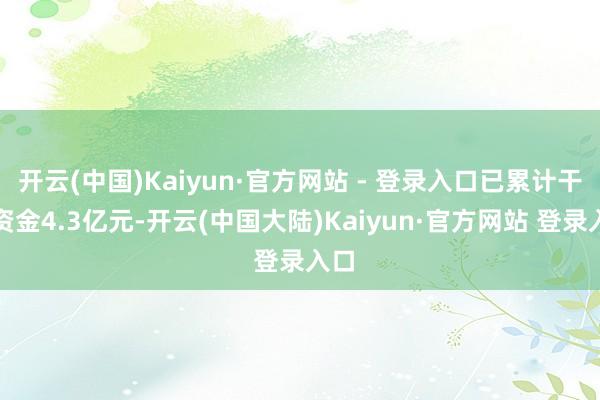 开云(中国)Kaiyun·官方网站 - 登录入口已累计干与资金4.3亿元-开云(中国大陆)Kaiyun·官方网站 登录入口