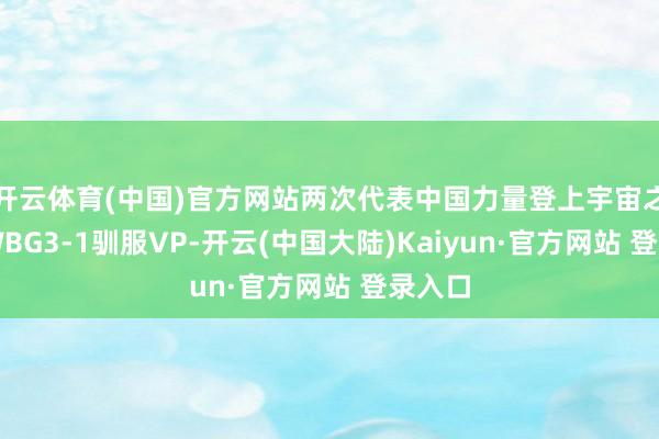 开云体育(中国)官方网站两次代表中国力量登上宇宙之巅；WBG3-1驯服VP-开云(中国大陆)Kaiyun·官方网站 登录入口