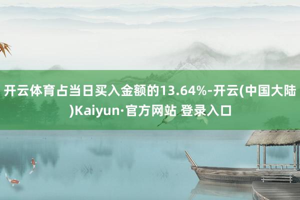 开云体育占当日买入金额的13.64%-开云(中国大陆)Kaiyun·官方网站 登录入口
