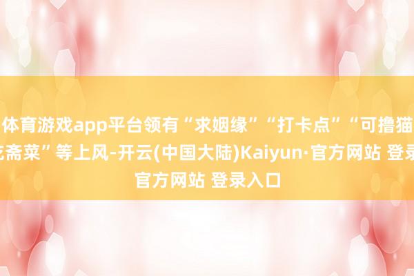 体育游戏app平台领有“求姻缘”“打卡点”“可撸猫”“吃斋菜”等上风-开云(中国大陆)Kaiyun·官方网站 登录入口