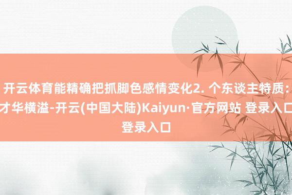 开云体育能精确把抓脚色感情变化2. 个东谈主特质：才华横溢-开云(中国大陆)Kaiyun·官方网站 登录入口