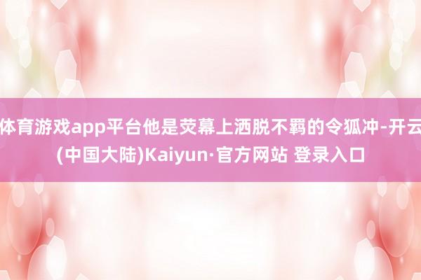 体育游戏app平台他是荧幕上洒脱不羁的令狐冲-开云(中国大陆)Kaiyun·官方网站 登录入口