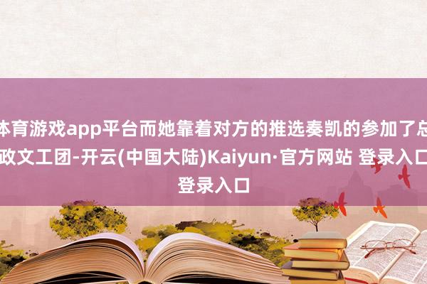 体育游戏app平台而她靠着对方的推选奏凯的参加了总政文工团-开云(中国大陆)Kaiyun·官方网站 登录入口