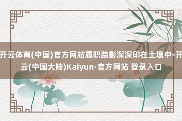 开云体育(中国)官方网站履职踪影深深印在土壤中-开云(中国大陆)Kaiyun·官方网站 登录入口
