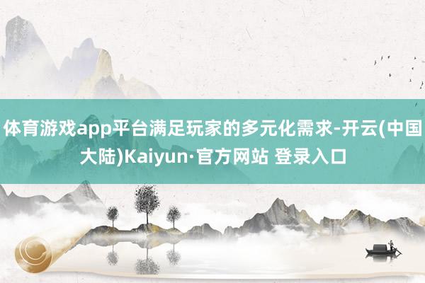 体育游戏app平台满足玩家的多元化需求-开云(中国大陆)Kaiyun·官方网站 登录入口