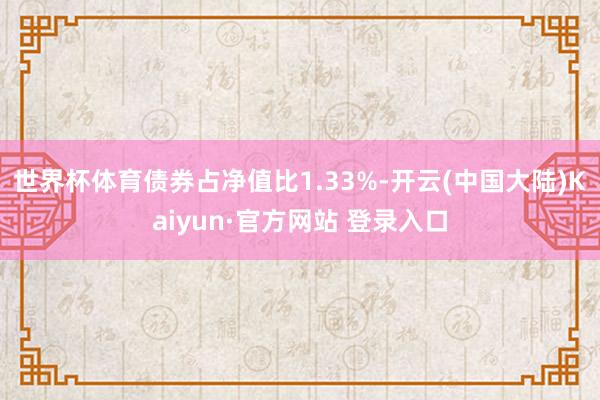 世界杯体育债券占净值比1.33%-开云(中国大陆)Kaiyun·官方网站 登录入口