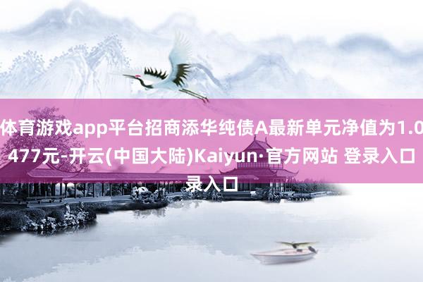 体育游戏app平台招商添华纯债A最新单元净值为1.0477元-开云(中国大陆)Kaiyun·官方网站 登录入口