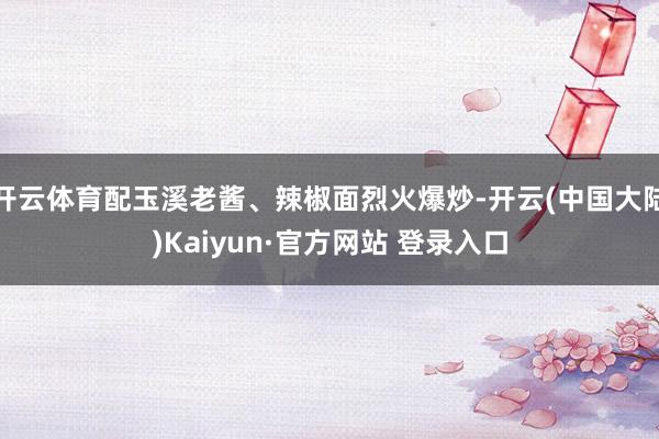 开云体育配玉溪老酱、辣椒面烈火爆炒-开云(中国大陆)Kaiyun·官方网站 登录入口