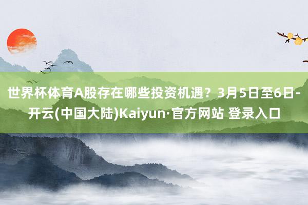 世界杯体育A股存在哪些投资机遇？　　3月5日至6日-开云(中国大陆)Kaiyun·官方网站 登录入口