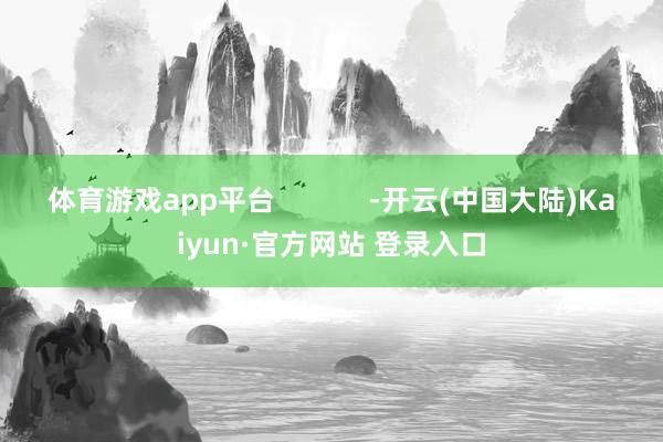 体育游戏app平台            -开云(中国大陆)Kaiyun·官方网站 登录入口