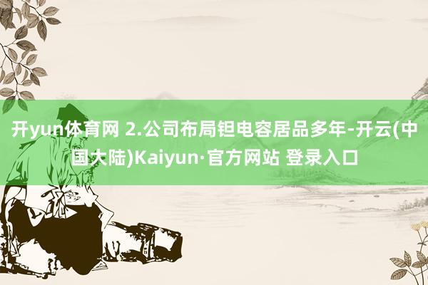 开yun体育网 2.公司布局钽电容居品多年-开云(中国大陆)Kaiyun·官方网站 登录入口