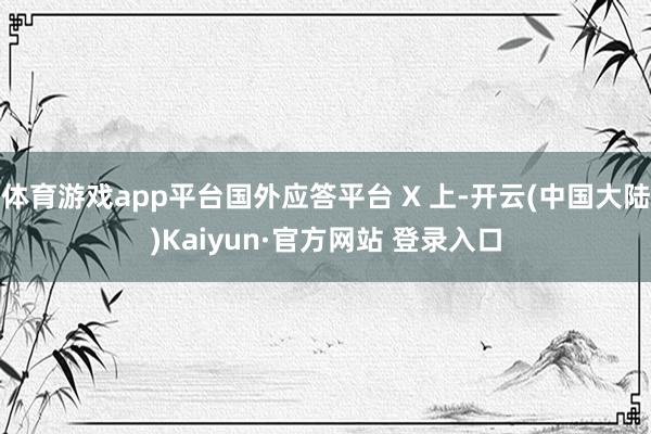 体育游戏app平台国外应答平台 X 上-开云(中国大陆)Kaiyun·官方网站 登录入口