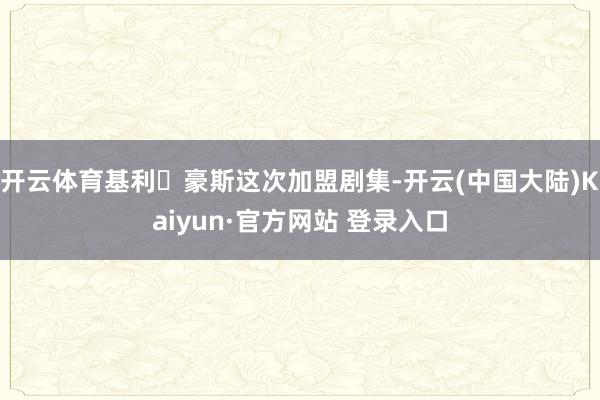 开云体育基利・豪斯这次加盟剧集-开云(中国大陆)Kaiyun·官方网站 登录入口