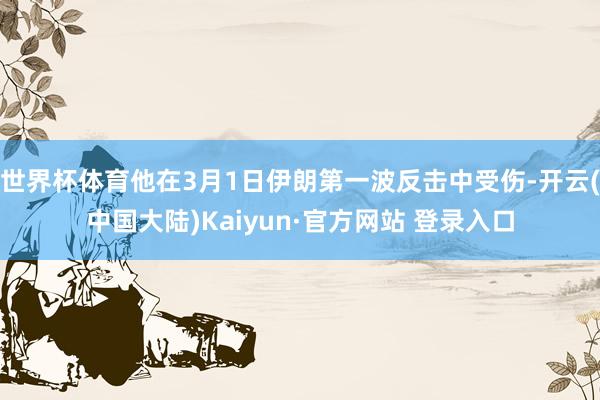世界杯体育他在3月1日伊朗第一波反击中受伤-开云(中国大陆)Kaiyun·官方网站 登录入口