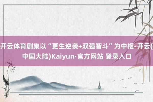 开云体育剧集以“更生逆袭+双强智斗”为中枢-开云(中国大陆)Kaiyun·官方网站 登录入口