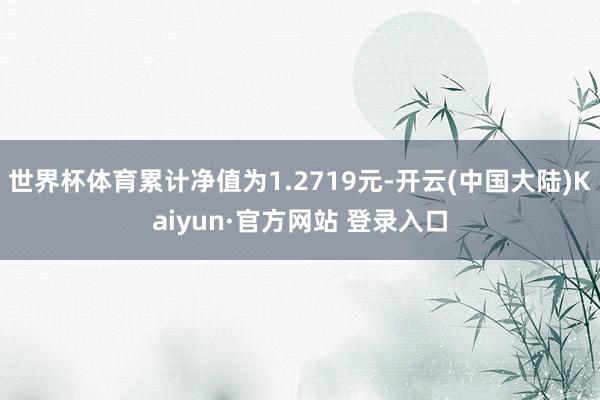 世界杯体育累计净值为1.2719元-开云(中国大陆)Kaiyun·官方网站 登录入口