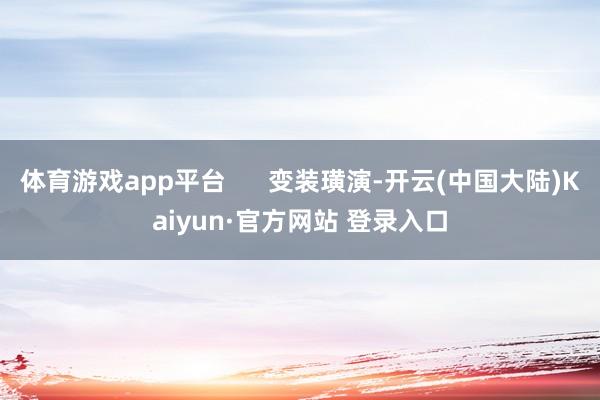 体育游戏app平台 变装璜演-开云(中国大陆)Kaiyun·官方网站 登录入口