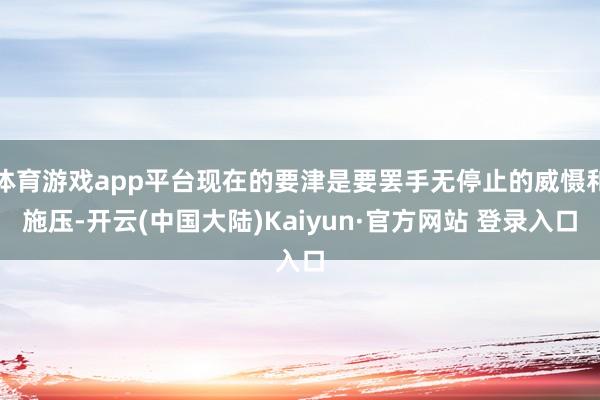 体育游戏app平台现在的要津是要罢手无停止的威慑和施压-开云(中国大陆)Kaiyun·官方网站 登录入口
