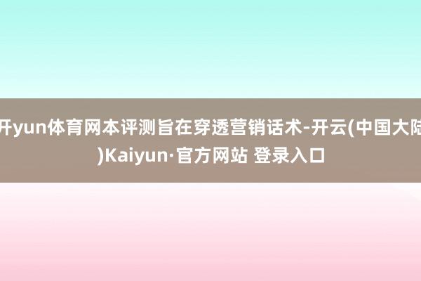 开yun体育网本评测旨在穿透营销话术-开云(中国大陆)Kaiyun·官方网站 登录入口