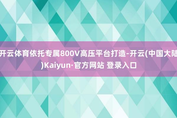 开云体育依托专属800V高压平台打造-开云(中国大陆)Kaiyun·官方网站 登录入口