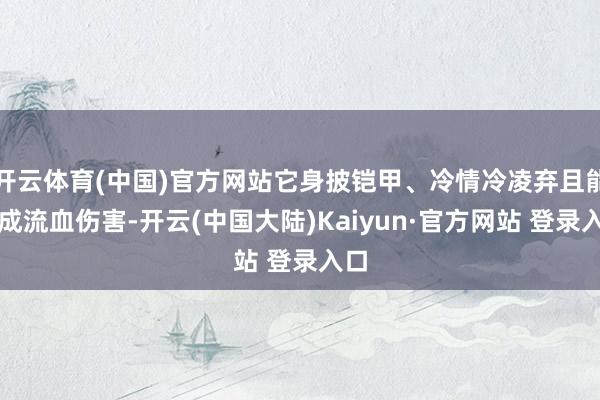 开云体育(中国)官方网站它身披铠甲、冷情冷凌弃且能变成流血伤害-开云(中国大陆)Kaiyun·官方网站 登录入口