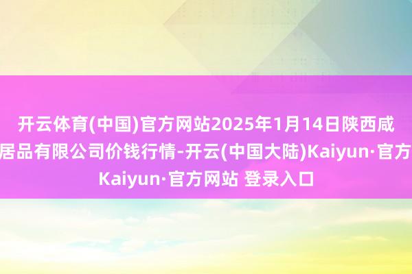 开云体育(中国)官方网站2025年1月14日陕西咸阳新阳光农副居品有限公司价钱行情-开云(中国大陆)Kaiyun·官方网站 登录入口