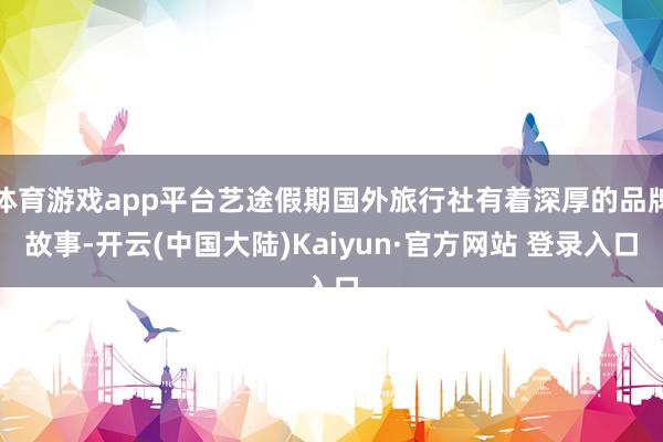 体育游戏app平台艺途假期国外旅行社有着深厚的品牌故事-开云(中国大陆)Kaiyun·官方网站 登录入口