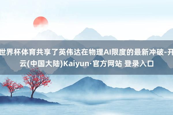世界杯体育共享了英伟达在物理AI限度的最新冲破-开云(中国大陆)Kaiyun·官方网站 登录入口