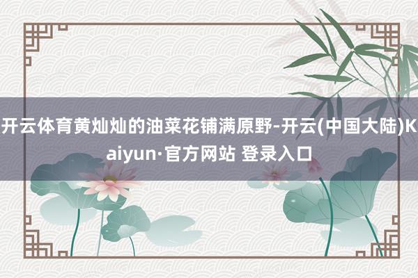 开云体育黄灿灿的油菜花铺满原野-开云(中国大陆)Kaiyun·官方网站 登录入口