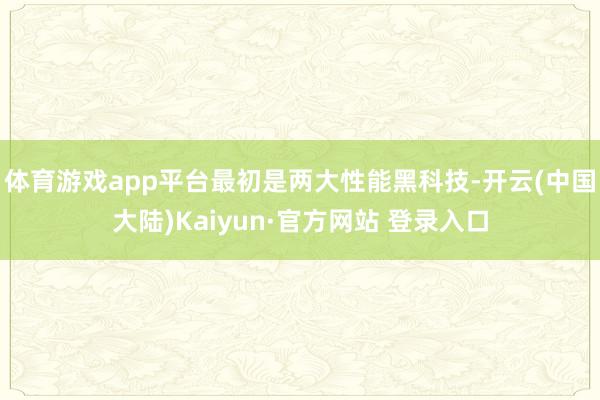 体育游戏app平台　　最初是两大性能黑科技-开云(中国大陆)Kaiyun·官方网站 登录入口