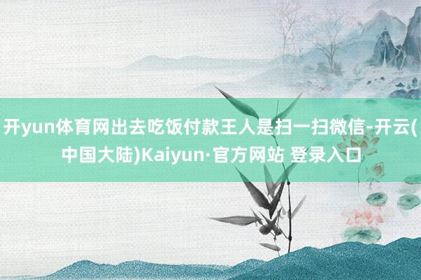 开yun体育网出去吃饭付款王人是扫一扫微信-开云(中国大陆)Kaiyun·官方网站 登录入口