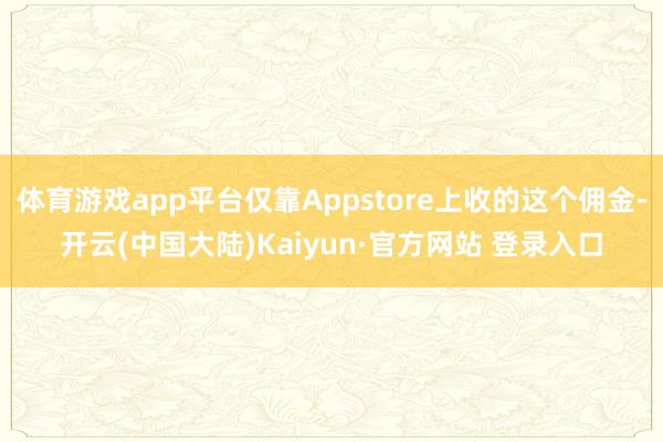 体育游戏app平台仅靠Appstore上收的这个佣金-开云(中国大陆)Kaiyun·官方网站 登录入口