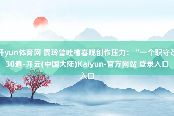 开yun体育网 贾玲曾吐槽春晚创作压力：“一个职守改30遍-开云(中国大陆)Kaiyun·官方网站 登录入口