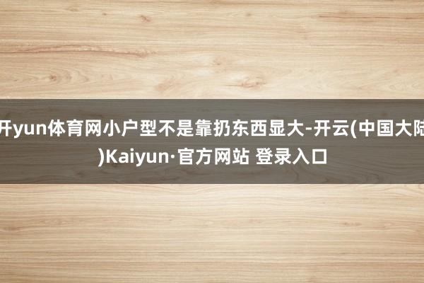 开yun体育网小户型不是靠扔东西显大-开云(中国大陆)Kaiyun·官方网站 登录入口