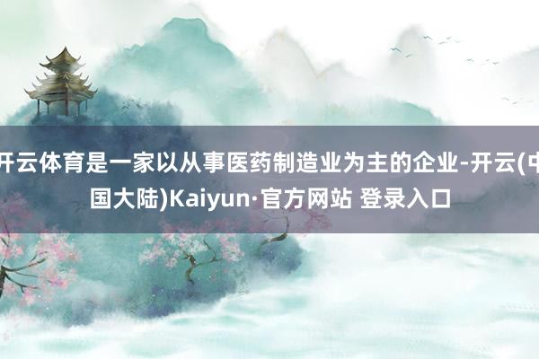 开云体育是一家以从事医药制造业为主的企业-开云(中国大陆)Kaiyun·官方网站 登录入口