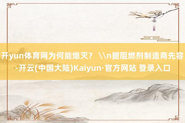开yun体育网为何能熄灭？ \n据阻燃剂制造商先容-开云(中国大陆)Kaiyun·官方网站 登录入口