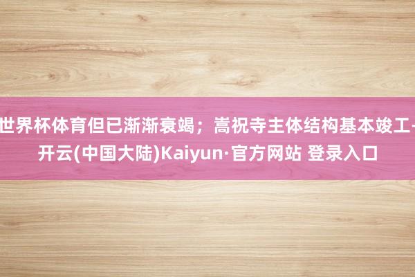 世界杯体育但已渐渐衰竭;嵩祝寺主体结构基本竣工-开云(中国大陆)Kaiyun·官方网站 登录入口
