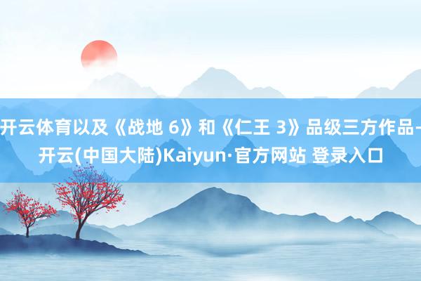 开云体育以及《战地 6》和《仁王 3》品级三方作品-开云(中国大陆)Kaiyun·官方网站 登录入口