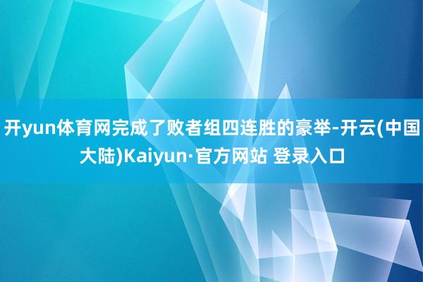 开yun体育网完成了败者组四连胜的豪举-开云(中国大陆)Kaiyun·官方网站 登录入口