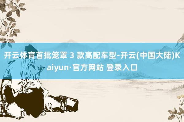 开云体育首批笼罩 3 款高配车型-开云(中国大陆)Kaiyun·官方网站 登录入口